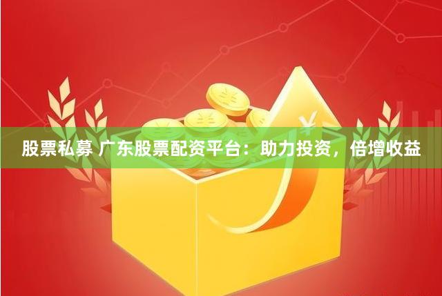 股票私募 广东股票配资平台：助力投资，倍增收益