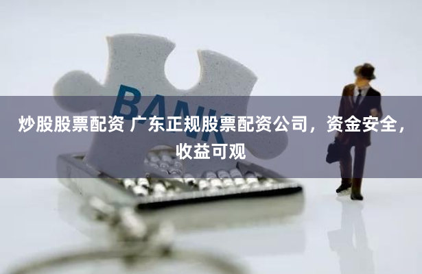 炒股股票配资 广东正规股票配资公司，资金安全，收益可观
