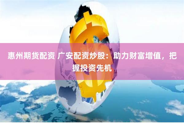 惠州期货配资 广安配资炒股：助力财富增值，把握投资先机