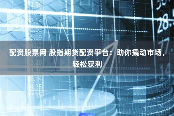 配资股票网 股指期货配资平台：助你撬动市场，轻松获利