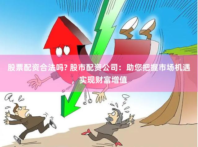 股票配资合法吗? 股市配资公司：助您把握市场机遇，实现财富增值