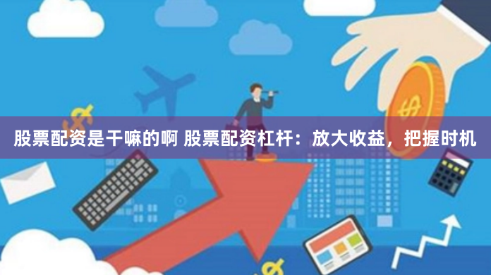 股票配资是干嘛的啊 股票配资杠杆：放大收益，把握时机