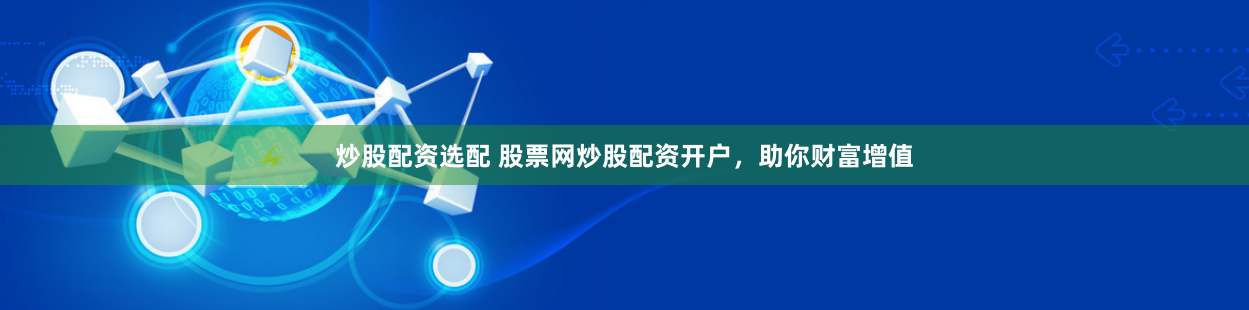 炒股配资选配 股票网炒股配资开户，助你财富增值