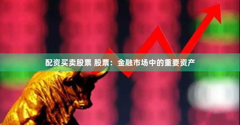 配资买卖股票 股票：金融市场中的重要资产