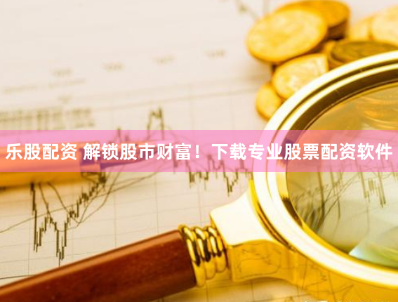 乐股配资 解锁股市财富！下载专业股票配资软件