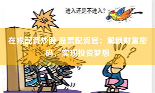 在线配资炒股 股票配资官：解锁财富密码，实现投资梦想