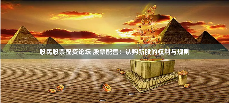 股民股票配资论坛 股票配售：认购新股的权利与规则