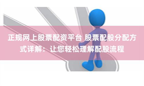 正规网上股票配资平台 股票配股分配方式详解：让您轻松理解配股流程