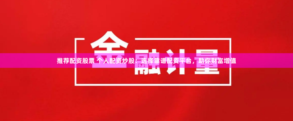推荐配资股票 个人配资炒股：选择靠谱配资平台，助你财富增值