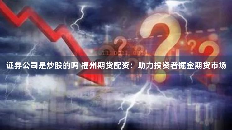 证券公司是炒股的吗 福州期货配资：助力投资者掘金期货市场