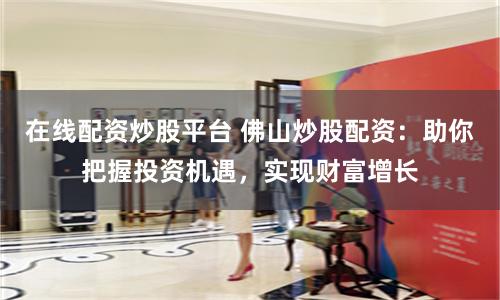 在线配资炒股平台 佛山炒股配资：助你把握投资机遇，实现财富增长