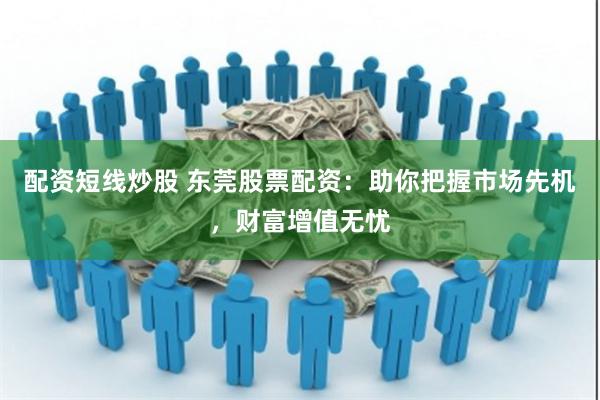 配资短线炒股 东莞股票配资：助你把握市场先机，财富增值无忧
