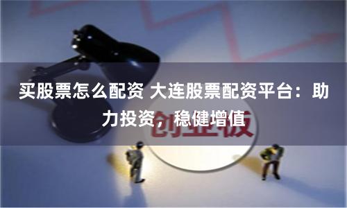 买股票怎么配资 大连股票配资平台：助力投资，稳健增值