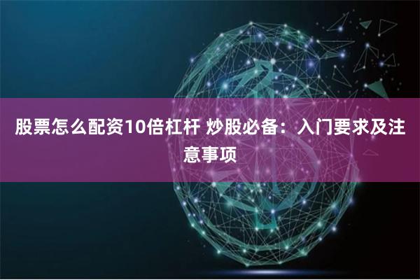 股票怎么配资10倍杠杆 炒股必备：入门要求及注意事项