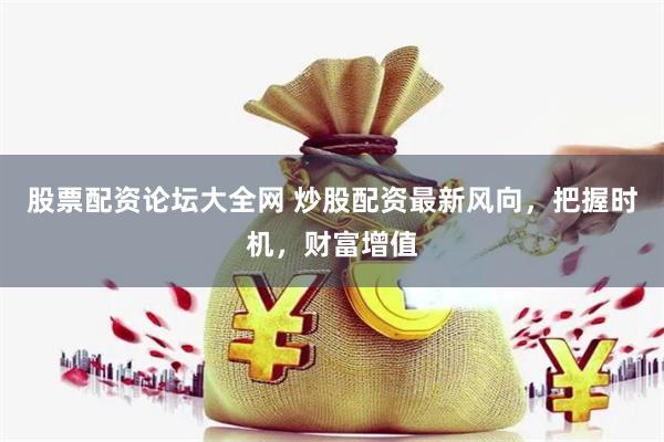 股票配资论坛大全网 炒股配资最新风向，把握时机，财富增值