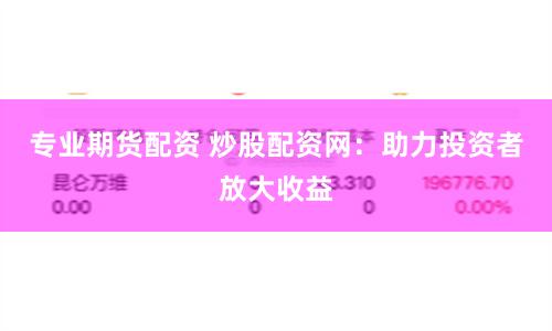 专业期货配资 炒股配资网：助力投资者放大收益