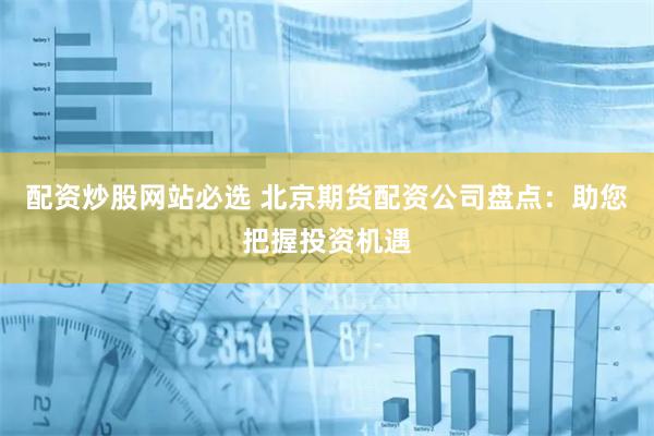 配资炒股网站必选 北京期货配资公司盘点：助您把握投资机遇