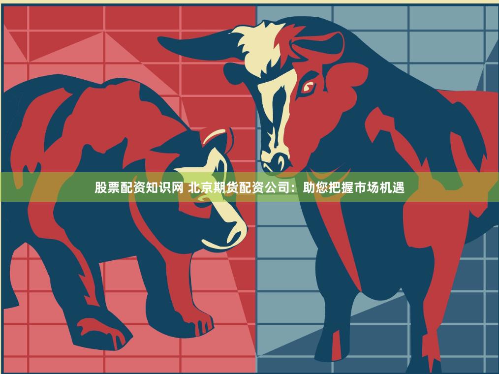 股票配资知识网 北京期货配资公司：助您把握市场机遇