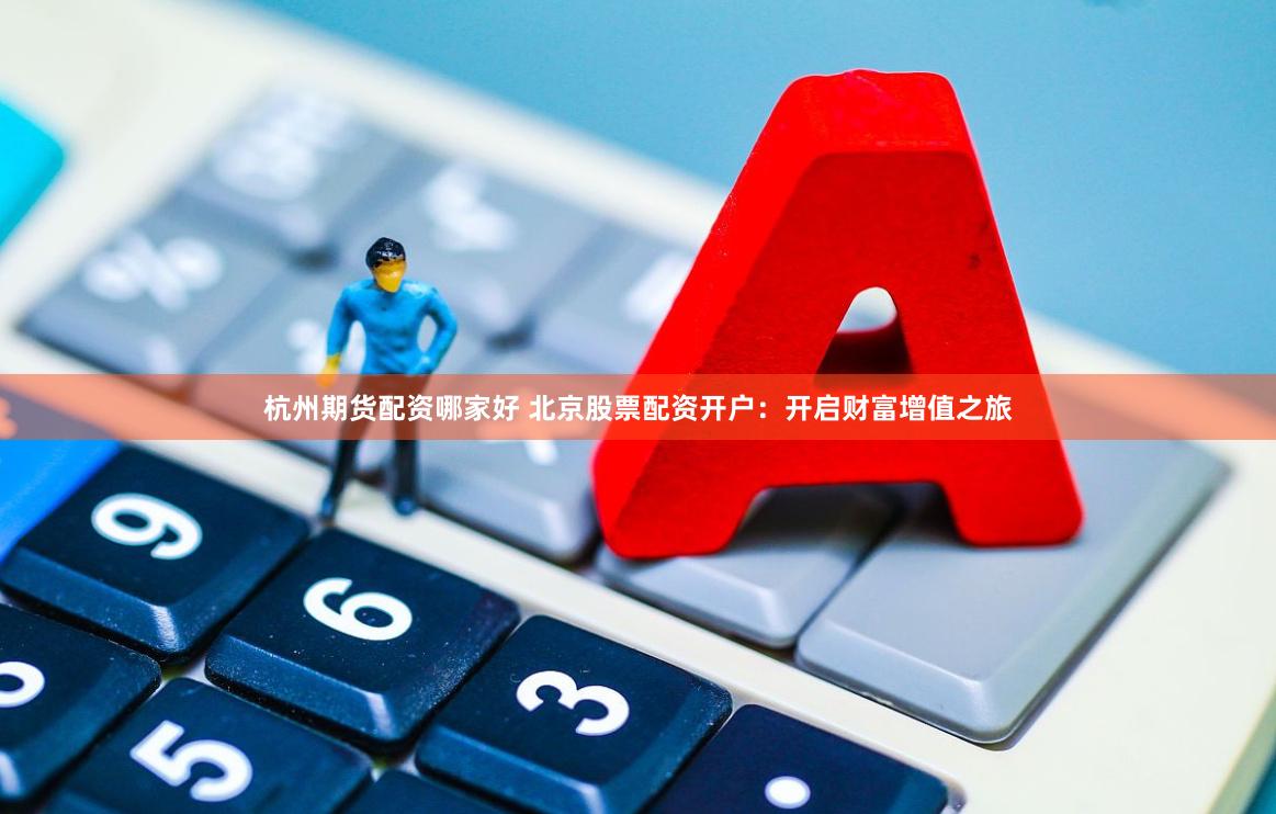 杭州期货配资哪家好 北京股票配资开户：开启财富增值之旅