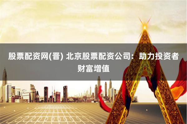 股票配资网(晋) 北京股票配资公司：助力投资者财富增值