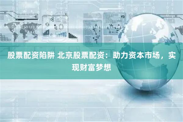 股票配资陷阱 北京股票配资：助力资本市场，实现财富梦想