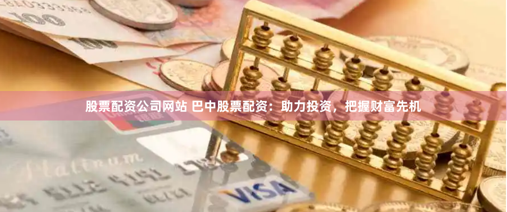 股票配资公司网站 巴中股票配资：助力投资，把握财富先机