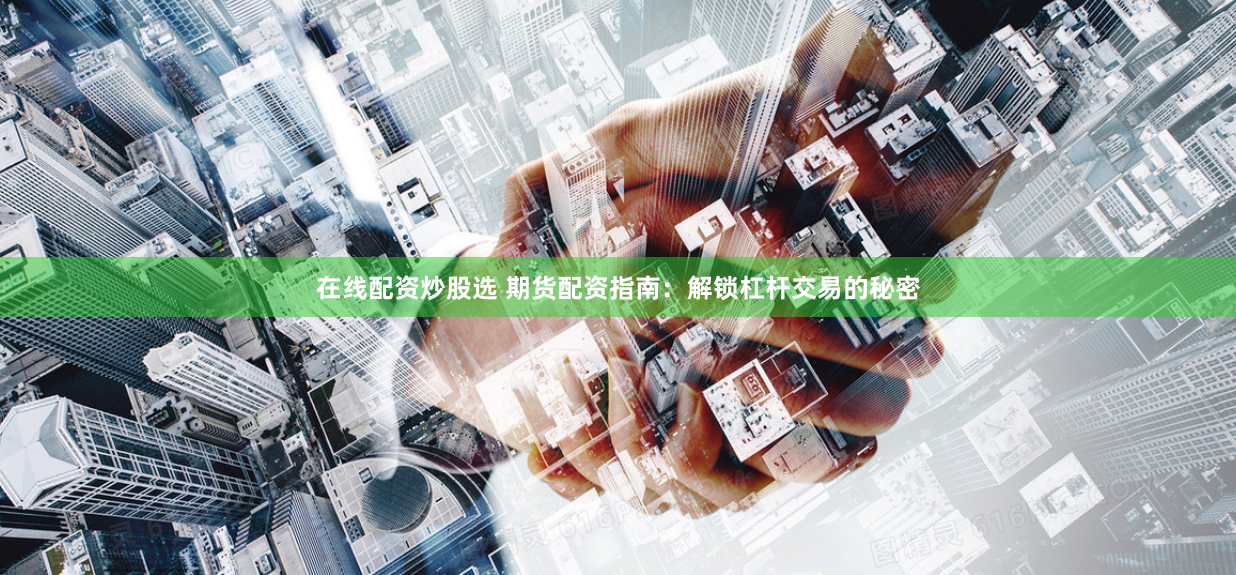 在线配资炒股选 期货配资指南：解锁杠杆交易的秘密
