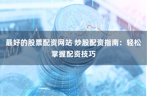 最好的股票配资网站 炒股配资指南：轻松掌握配资技巧