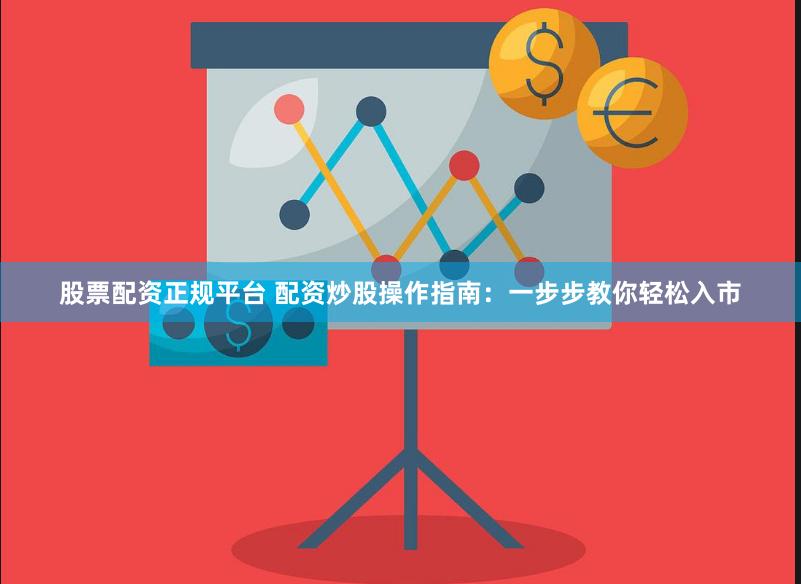 股票配资正规平台 配资炒股操作指南：一步步教你轻松入市