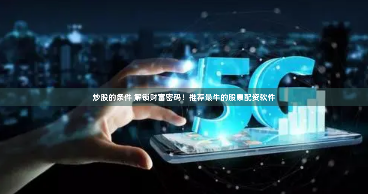 炒股的条件 解锁财富密码！推荐最牛的股票配资软件