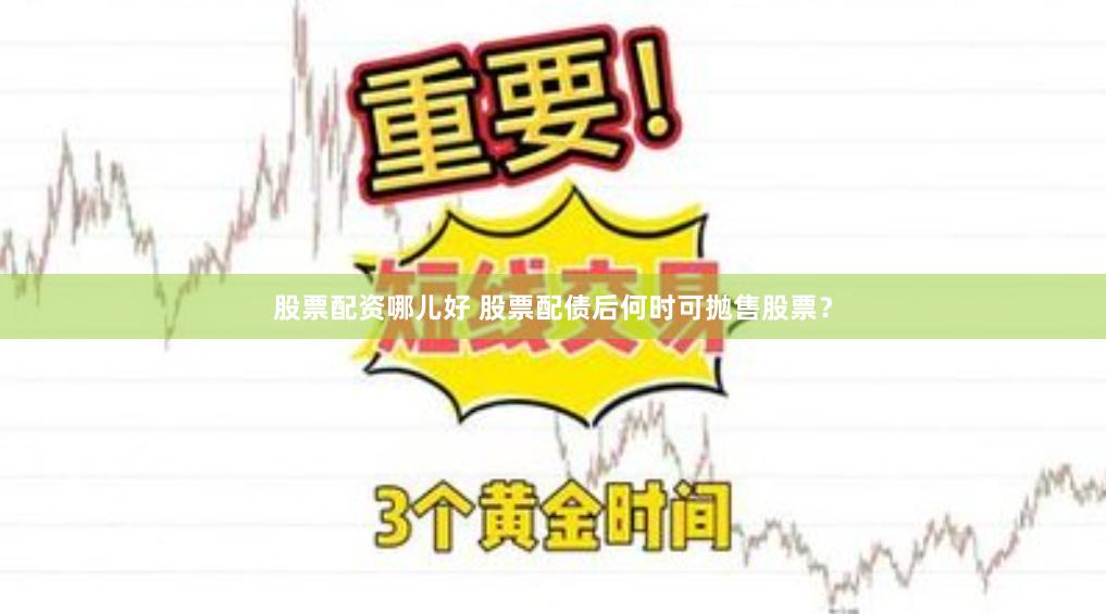 股票配资哪儿好 股票配债后何时可抛售股票？