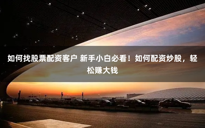 如何找股票配资客户 新手小白必看！如何配资炒股，轻松赚大钱