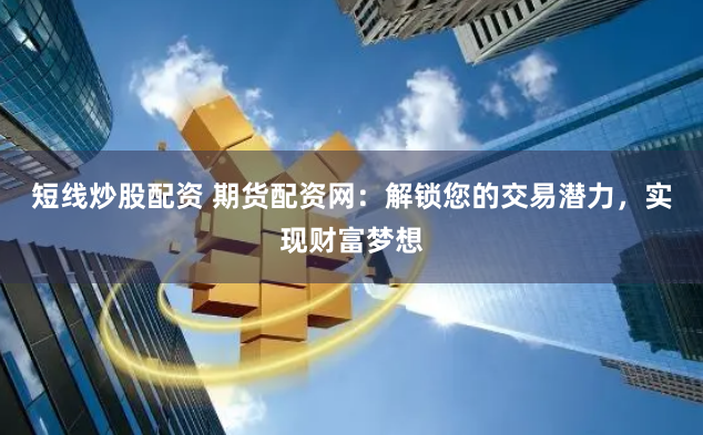 短线炒股配资 期货配资网：解锁您的交易潜力，实现财富梦想