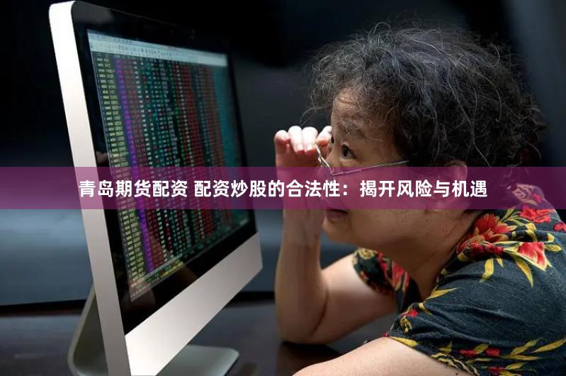 青岛期货配资 配资炒股的合法性：揭开风险与机遇