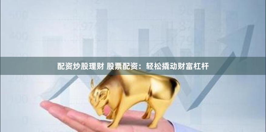 配资炒股理财 股票配资：轻松撬动财富杠杆