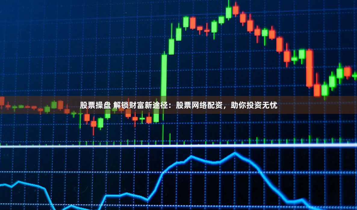 股票操盘 解锁财富新途径：股票网络配资，助你投资无忧
