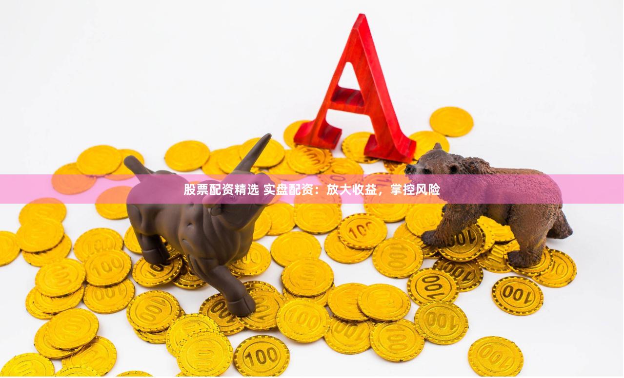 股票配资精选 实盘配资：放大收益，掌控风险
