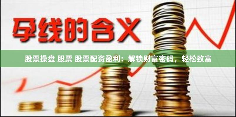 股票操盘 股票 股票配资盈利：解锁财富密码，轻松致富