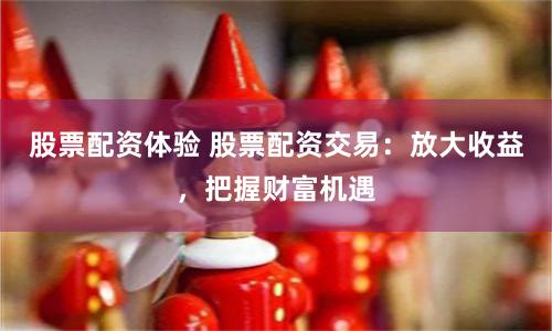 股票配资体验 股票配资交易：放大收益，把握财富机遇