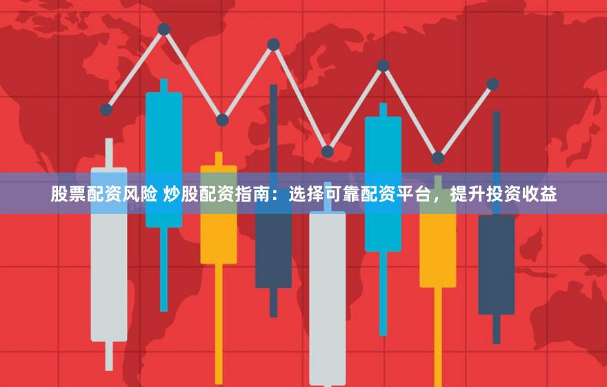 股票配资风险 炒股配资指南：选择可靠配资平台，提升投资收益