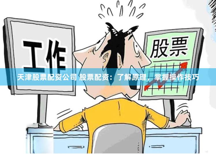 天津股票配资公司 股票配资：了解原理，掌握操作技巧