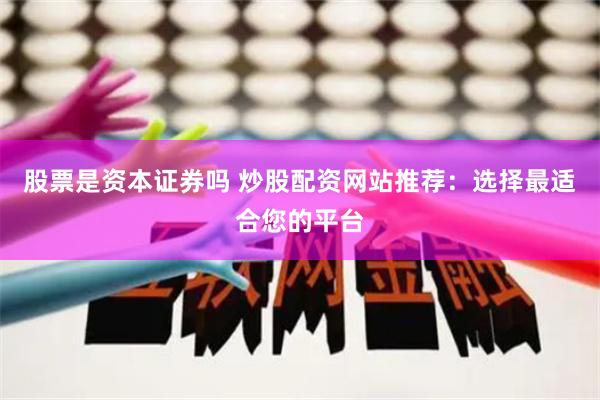 股票是资本证券吗 炒股配资网站推荐：选择最适合您的平台