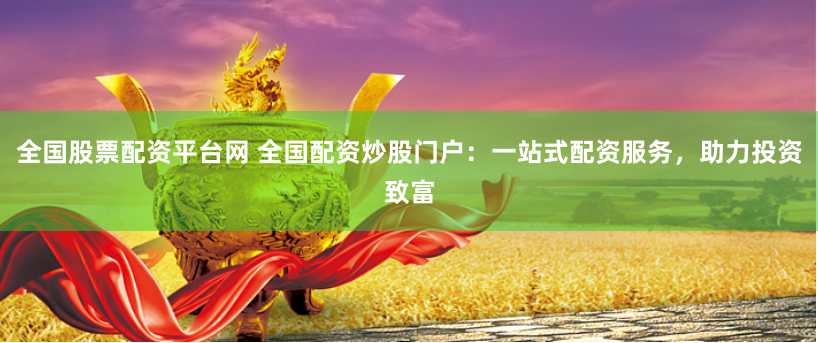全国股票配资平台网 全国配资炒股门户：一站式配资服务，助力投资致富