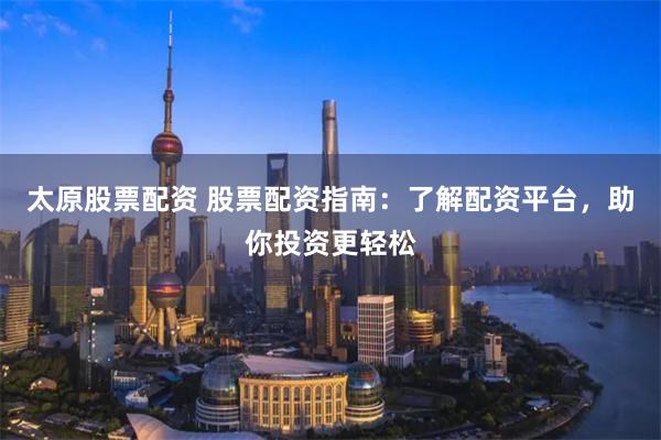 太原股票配资 股票配资指南：了解配资平台，助你投资更轻松
