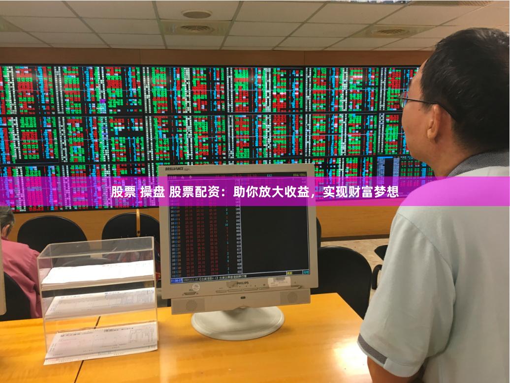 股票 操盘 股票配资：助你放大收益，实现财富梦想