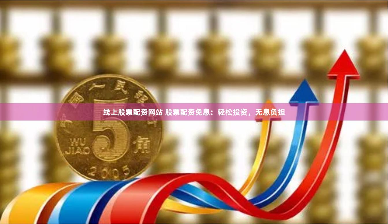 线上股票配资网站 股票配资免息：轻松投资，无息负担