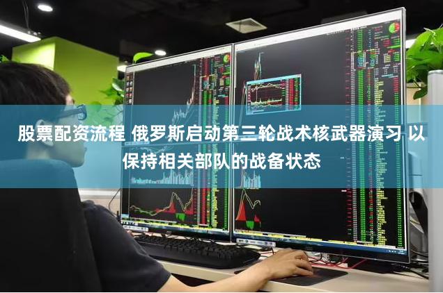股票配资流程 俄罗斯启动第三轮战术核武器演习 以保持相关部队的战备状态