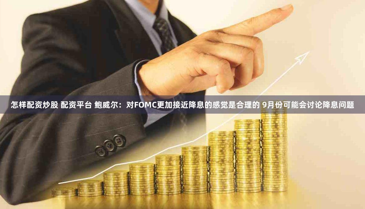怎样配资炒股 配资平台 鲍威尔：对FOMC更加接近降息的感觉是合理的 9月份可能会讨论降息问题