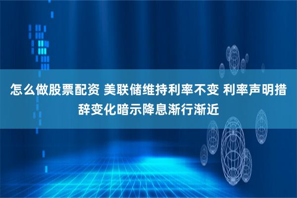 怎么做股票配资 美联储维持利率不变 利率声明措辞变化暗示降息渐行渐近