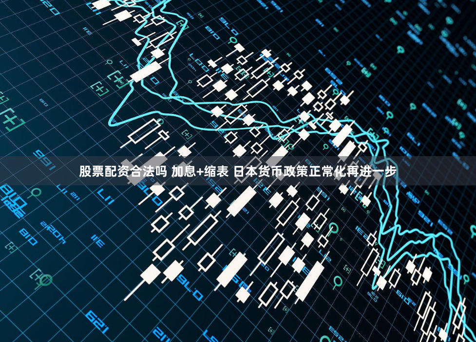 股票配资合法吗 加息+缩表 日本货币政策正常化再进一步